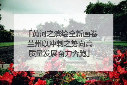 黄河之滨绘全新画卷 兰州以冲刺之势向高质量发展奋力奔跑