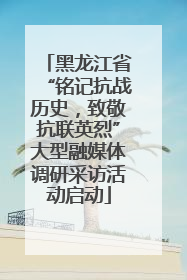 黑龙江省“铭记抗战历史，致敬抗联英烈”大型融媒体调研采访活动启动