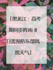 黑龙江：高考期间多阵雨 8日需预防东部风雹天气