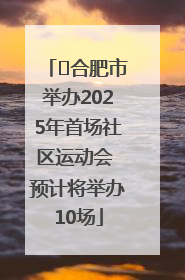 ﻿合肥市举办2025年首场社区运动会 预计将举办10场