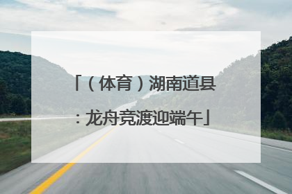 （体育）湖南道县：龙舟竞渡迎端午