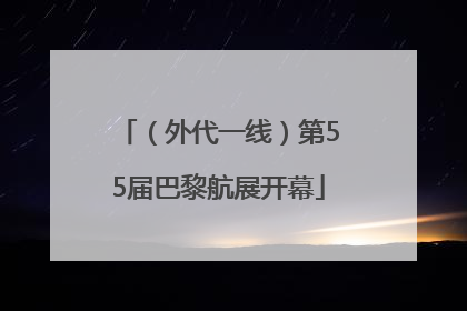 （外代一线）第55届巴黎航展开幕