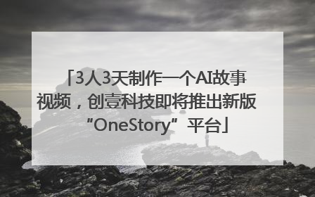 3人3天制作一个AI故事视频，创壹科技即将推出新版“OneStory”平台