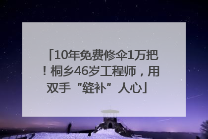 10年免费修伞1万把！桐乡46岁工程师，用双手“缝补”人心