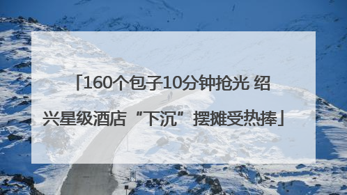 160个包子10分钟抢光 绍兴星级酒店“下沉”摆摊受热捧