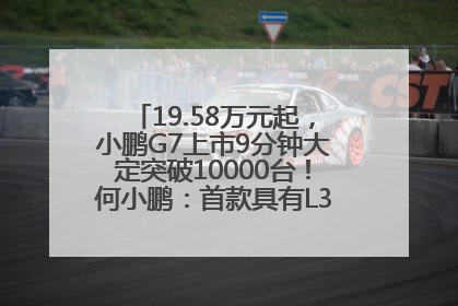 19.58万元起，小鹏G7上市9分钟大定突破10000台！何小鹏：首款具有L3级算力的AI汽车！雷军此前预祝发布成功