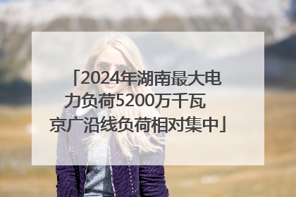 2024年湖南最大电力负荷5200万千瓦 京广沿线负荷相对集中