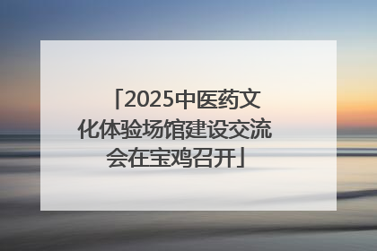 2025中医药文化体验场馆建设交流会在宝鸡召开