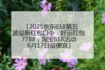 2025京东618第五波最新红包口令：好运红包7788，淘宝618活动6月17日最便宜