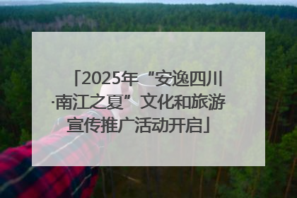 2025年“安逸四川·南江之夏”文化和旅游宣传推广活动开启