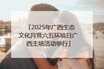 2025年广西生态文化月暨六五环境日广西主场活动举行