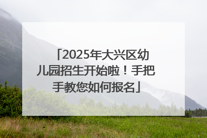 2025年大兴区幼儿园招生开始啦！手把手教您如何报名