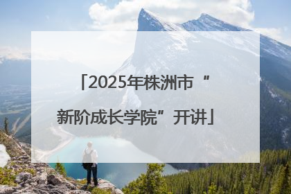 2025年株洲市“新阶成长学院”开讲