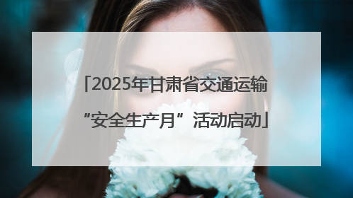 2025年甘肃省交通运输“安全生产月”活动启动