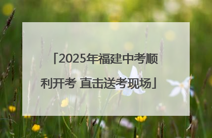 2025年福建中考顺利开考 直击送考现场