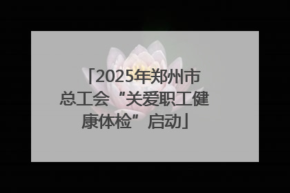 2025年郑州市总工会“关爱职工健康体检”启动