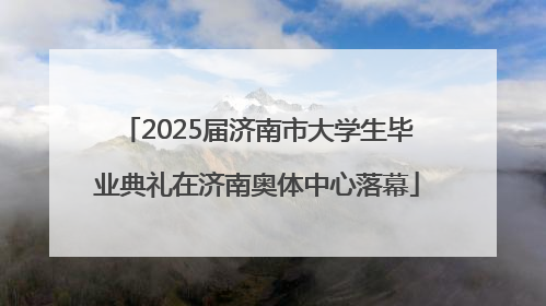 2025届济南市大学生毕业典礼在济南奥体中心落幕