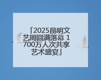 2025昆明文艺周圆满落幕 1700万人次共享艺术盛宴
