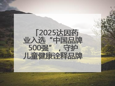 2025达因药业入选“中国品牌500强”，守护儿童健康诠释品牌价值内核