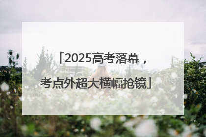 2025高考落幕，考点外超大横幅抢镜