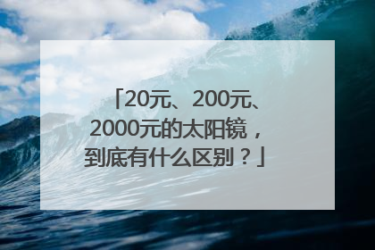20元、200元、2000元的太阳镜，到底有什么区别？