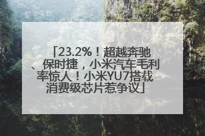 23.2%！超越奔驰、保时捷，小米汽车毛利率惊人！小米YU7搭载消费级芯片惹争议