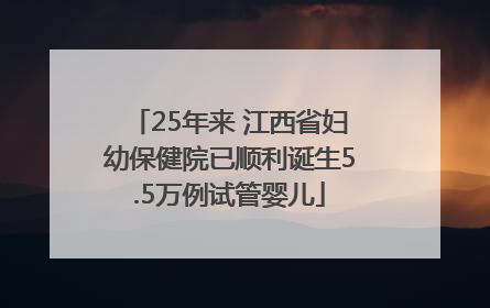 25年来 江西省妇幼保健院已顺利诞生5.5万例试管婴儿