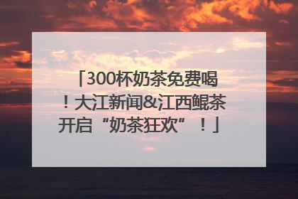 300杯奶茶免费喝！大江新闻&江西鲲茶开启“奶茶狂欢”！