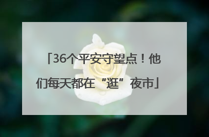 36个平安守望点！他们每天都在“逛”夜市