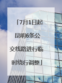 7月1日起 昆明6条公交线路进行临时绕行调整