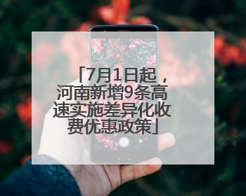 7月1日起，河南新增9条高速实施差异化收费优惠政策
