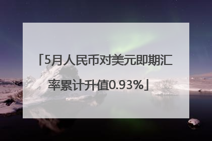 5月人民币对美元即期汇率累计升值0.93%