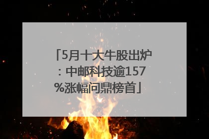 5月十大牛股出炉：中邮科技逾157%涨幅问鼎榜首