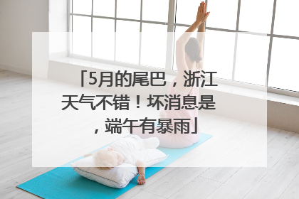 5月的尾巴，浙江天气不错！坏消息是，端午有暴雨