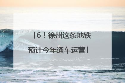 6！徐州这条地铁预计今年通车运营