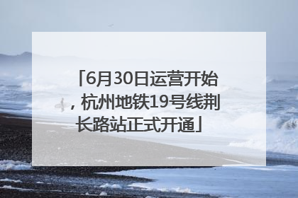 6月30日运营开始，杭州地铁19号线荆长路站正式开通