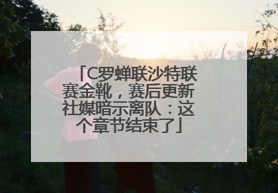C罗蝉联沙特联赛金靴，赛后更新社媒暗示离队：这个章节结束了