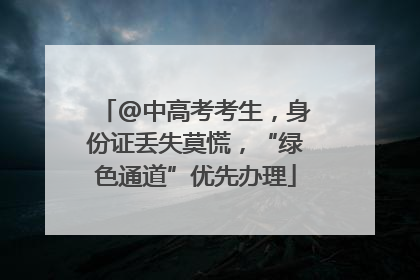 @中高考考生，身份证丢失莫慌，“绿色通道”优先办理