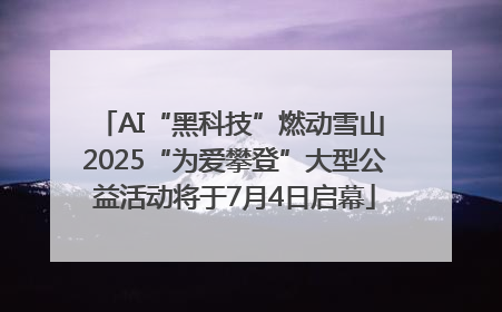 AI“黑科技”燃动雪山 2025“为爱攀登”大型公益活动将于7月4日启幕