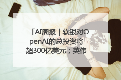 AI周报｜软银对OpenAI的总投资将超300亿美元；英伟达市值重回美股第一