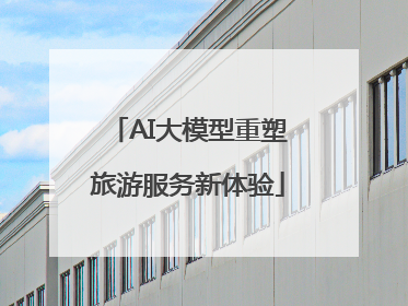AI大模型重塑旅游服务新体验