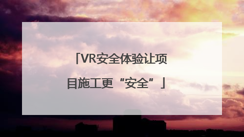 VR安全体验让项目施工更“安全”